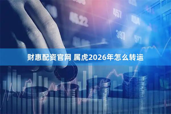 财惠配资官网 属虎2026年怎么转运