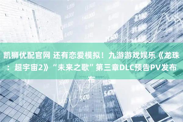 凯狮优配官网 还有恋爱模拟！九游游戏娱乐《龙珠：超宇宙2》“未来之歌”第三章DLC预告PV发布