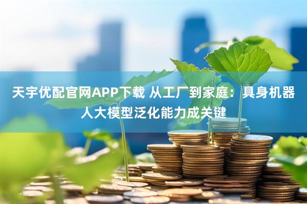 天宇优配官网APP下载 从工厂到家庭:具身机器人大模型泛化能力成关键