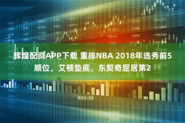 辉煌配资APP下载 重排NBA 2018年选秀前5顺位，艾顿垫底，东契奇屈居第2
