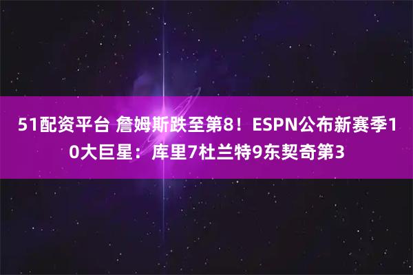 51配资平台 詹姆斯跌至第8！ESPN公布新赛季10大巨星：库里7杜兰特9东契奇第3