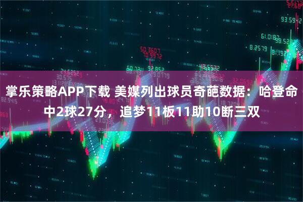 掌乐策略APP下载 美媒列出球员奇葩数据：哈登命中2球27分，追梦11板11助10断三双