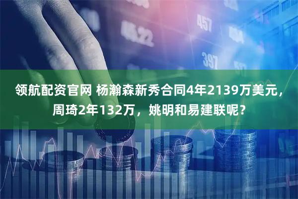 领航配资官网 杨瀚森新秀合同4年2139万美元，周琦2年132万，姚明和易建联呢？
