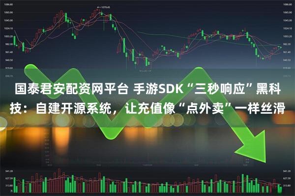 国泰君安配资网平台 手游SDK“三秒响应”黑科技：自建开源系统，让充值像“点外卖”一样丝滑