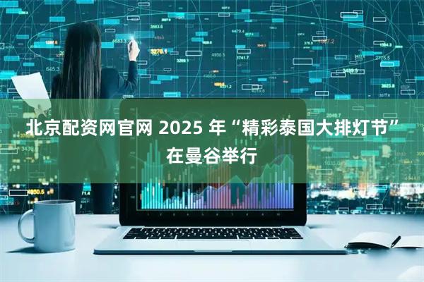 北京配资网官网 2025 年“精彩泰国大排灯节”在曼谷举行
