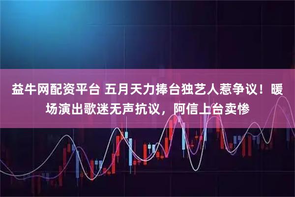 益牛网配资平台 五月天力捧台独艺人惹争议！暖场演出歌迷无声抗议，阿信上台卖惨