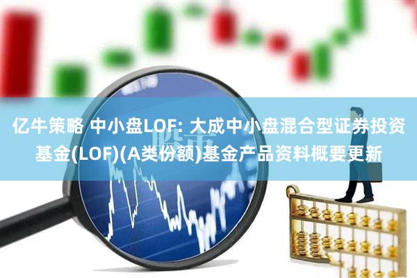 亿牛策略 中小盘LOF: 大成中小盘混合型证券投资基金(LOF)(A类份额)基金产品资料概要更新