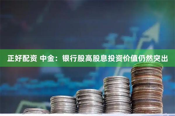 正好配资 中金：银行股高股息投资价值仍然突出