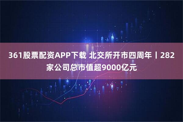 361股票配资APP下载 北交所开市四周年丨282家公司总市值超9000亿元