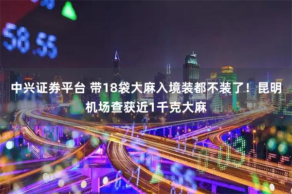 中兴证券平台 带18袋大麻入境装都不装了！昆明机场查获近1千克大麻