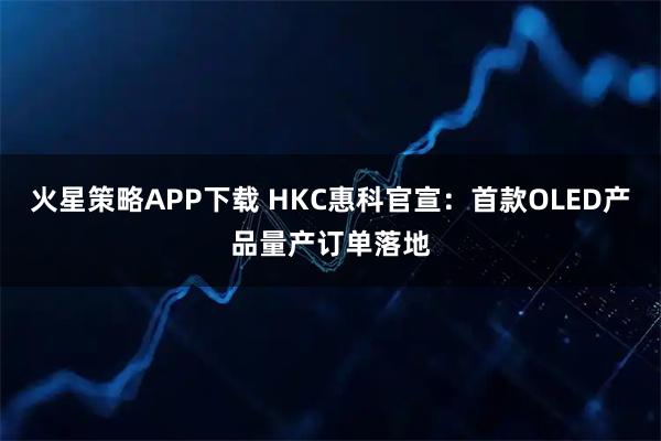 火星策略APP下载 HKC惠科官宣：首款OLED产品量产订单落地