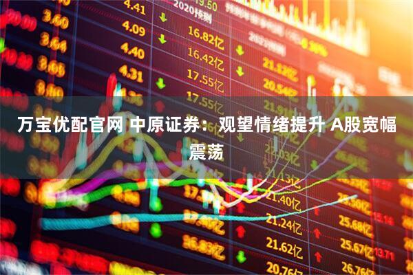 万宝优配官网 中原证券：观望情绪提升 A股宽幅震荡