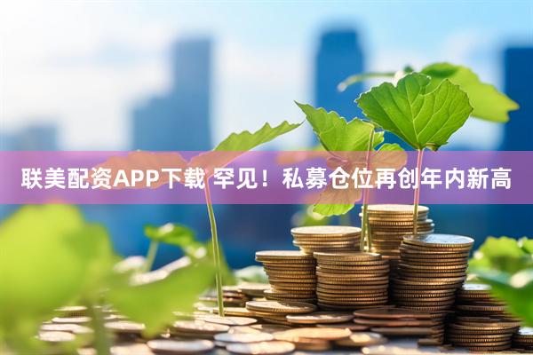 联美配资APP下载 罕见！私募仓位再创年内新高