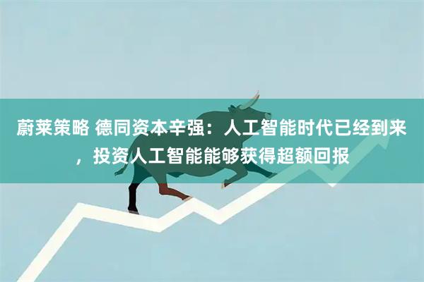 蔚莱策略 德同资本辛强：人工智能时代已经到来，投资人工智能能够获得超额回报