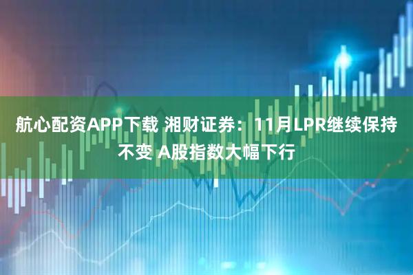 航心配资APP下载 湘财证券：11月LPR继续保持不变 A股指数大幅下行