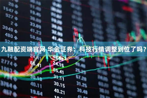 九融配资端官网 华金证券：科技行情调整到位了吗？