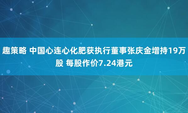 趣策略 中国心连心化肥获执行董事张庆金增持19万股 每股作价7.24港元