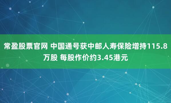 常盈股票官网 中国通号获中邮人寿保险增持115.8万股 每股作价约3.45港元