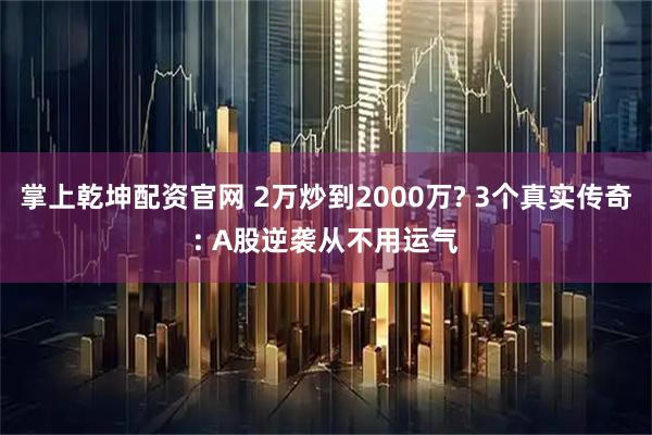 掌上乾坤配资官网 2万炒到2000万? 3个真实传奇: A股逆袭从不用运气