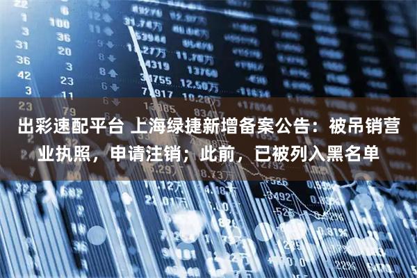 出彩速配平台 上海绿捷新增备案公告：被吊销营业执照，申请注销；此前，已被列入黑名单