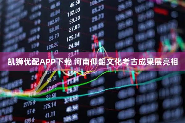 凯狮优配APP下载 河南仰韶文化考古成果展亮相