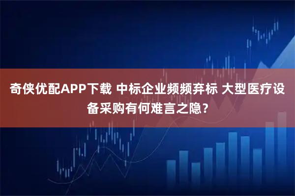 奇侠优配APP下载 中标企业频频弃标 大型医疗设备采购有何难言之隐?