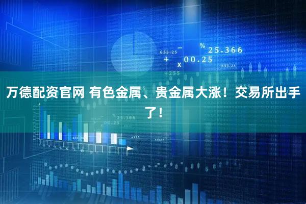 万德配资官网 有色金属、贵金属大涨！交易所出手了！