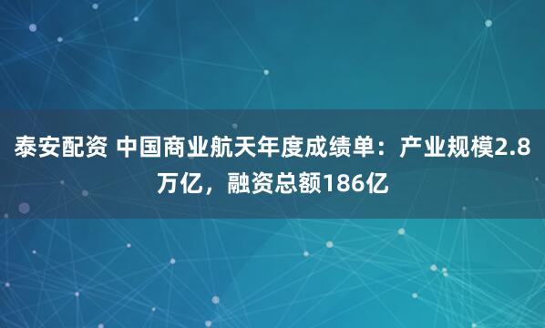 泰安配资 中国商业航天年度成绩单：产业规模2.8万亿，融资总额186亿