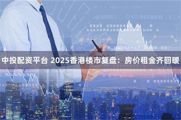 中投配资平台 2025香港楼市复盘:房价租金齐回暖