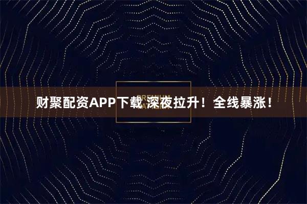 财聚配资APP下载 深夜拉升！全线暴涨！