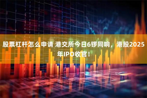 股票杠杆怎么申请 港交所今日6锣同响，港股2025年IPO收官！