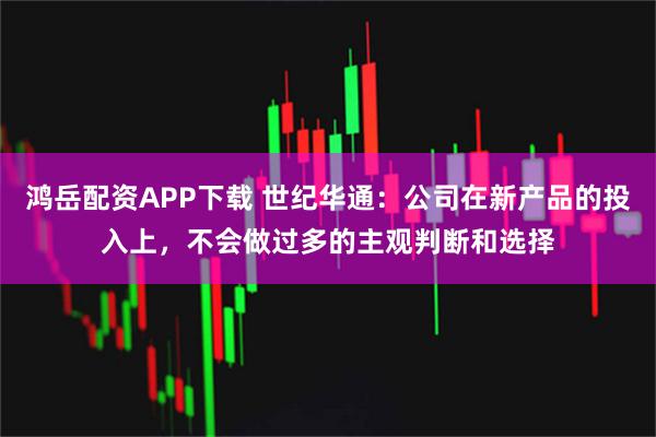 鸿岳配资APP下载 世纪华通：公司在新产品的投入上，不会做过多的主观判断和选择