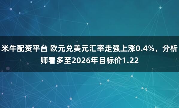 米牛配资平台 欧元兑美元汇率走强上涨0.4%，分析师看多至2026年目标价1.22