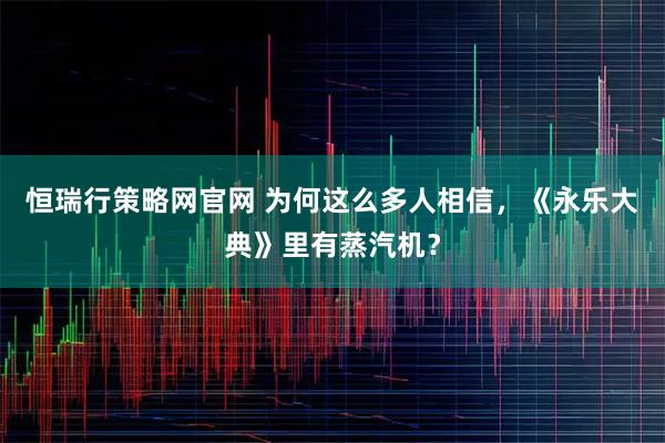 恒瑞行策略网官网 为何这么多人相信，《永乐大典》里有蒸汽机？