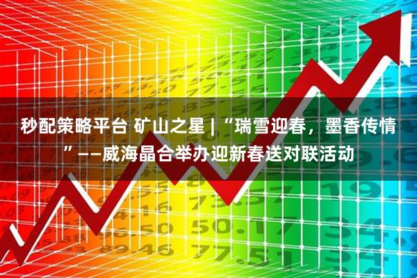 秒配策略平台 矿山之星 | “瑞雪迎春，墨香传情”——威海晶合举办迎新春送对联活动