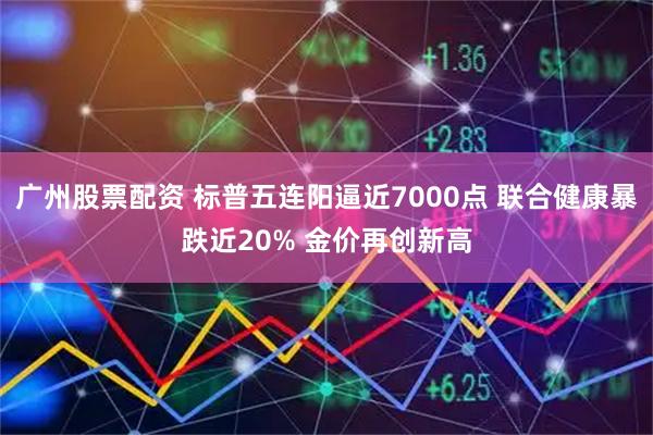 广州股票配资 标普五连阳逼近7000点 联合健康暴跌近20% 金价再创新高