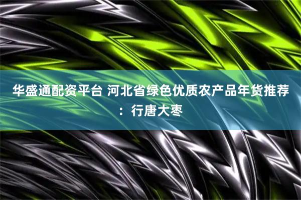 华盛通配资平台 河北省绿色优质农产品年货推荐：行唐大枣
