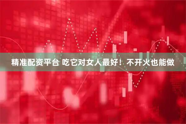 精准配资平台 吃它对女人最好！不开火也能做