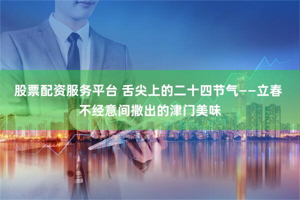 股票配资服务平台 舌尖上的二十四节气——立春 不经意间撒出的津门美味