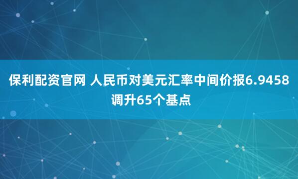 保利配资官网 人民币对美元汇率中间价报6.9458 调升65个基点