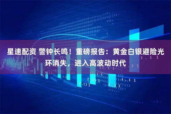 星速配资 警钟长鸣！重磅报告：黄金白银避险光环消失，进入高波动时代