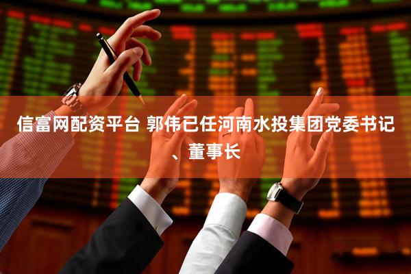 信富网配资平台 郭伟已任河南水投集团党委书记、董事长