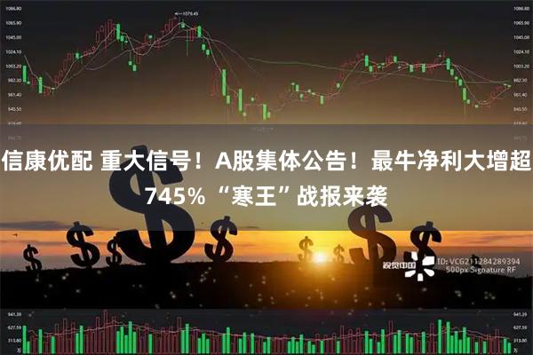 信康优配 重大信号！A股集体公告！最牛净利大增超745% “寒王”战报来袭
