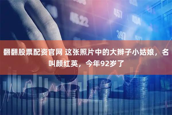 翻翻股票配资官网 这张照片中的大辫子小姑娘，名叫颜红英，今年92岁了