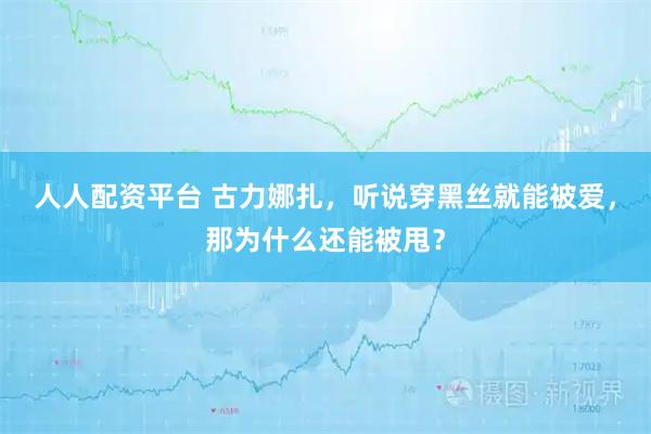 人人配资平台 古力娜扎，听说穿黑丝就能被爱，那为什么还能被甩？
