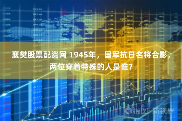 襄樊股票配资网 1945年，国军抗日名将合影，两位穿着特殊的人是谁？