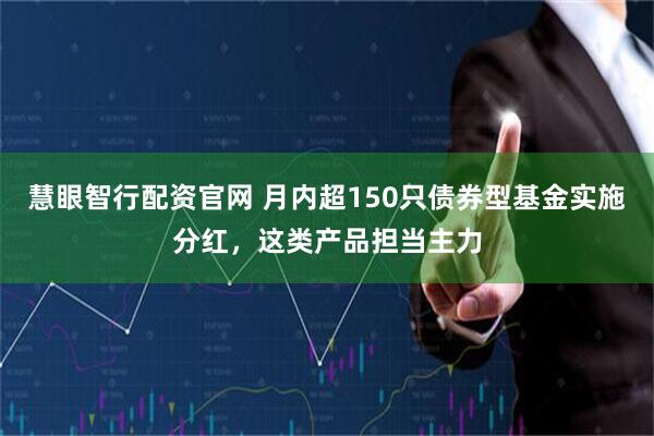 慧眼智行配资官网 月内超150只债券型基金实施分红，这类产品担当主力