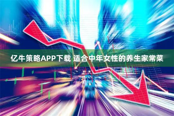 亿牛策略APP下载 适合中年女性的养生家常菜
