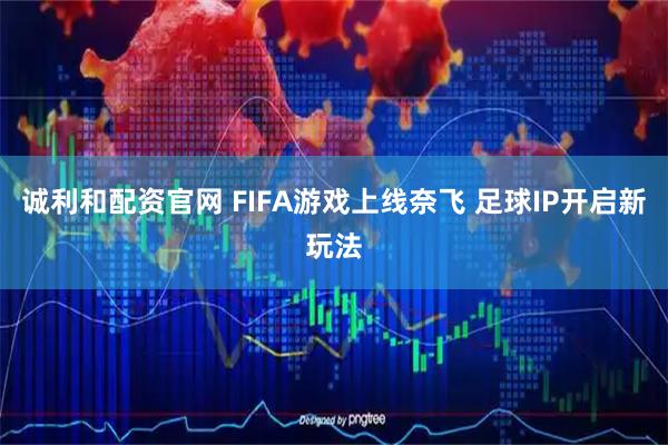 诚利和配资官网 FIFA游戏上线奈飞 足球IP开启新玩法