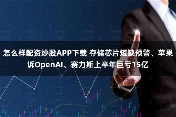 怎么样配资炒股APP下载 存储芯片短缺预警、苹果诉OpenAI、赛力斯上半年巨亏15亿